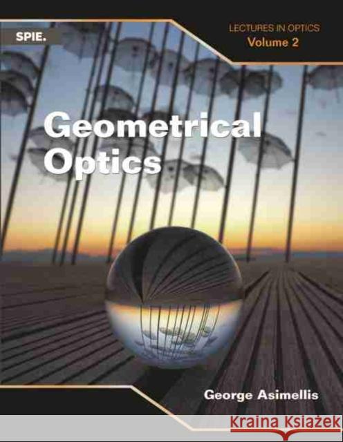 Geometrical Optics: Lectures in Optics (Volume 2) George Asimellis   9781510619456 SPIE Press