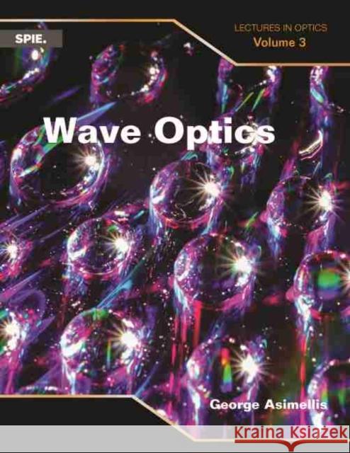 Wave Optics: Lectures in Optics (Volume 3) George Asimellis   9781510622630 SPIE Press