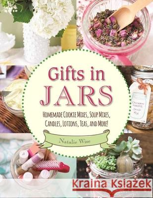 Gifts in Jars: Homemade Cookie Mixes, Soup Mixes, Candles, Lotions, Teas, and More! Natalie Wise 9781510719743 Skyhorse Publishing