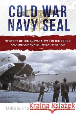 Cold War Navy Seal: My Story of Che Guevara, War in the Congo, and the Communist Threat in Africa James M. Hawes Mary Ann Koenig 9781510734180