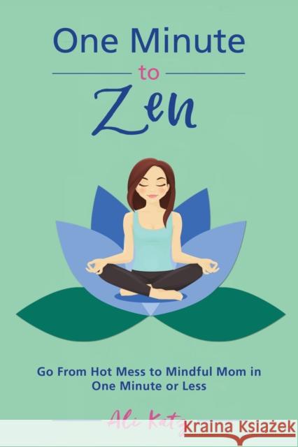 One Minute to Zen: Go From Hot Mess to Mindful Mom in One Minute or Less Ali Katz 9781510738645