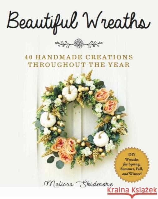 Beautiful Wreaths: 40 Handmade Creations throughout the Year Melissa Skidmore 9781510744103