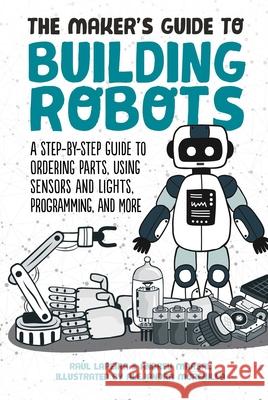 The Maker's Guide to Building Robots: A Step-by-Step Guide to Ordering Parts, Using Sensors and Lights, Programming, and More Andreu Marsal 9781510744288 Sky Pony Press