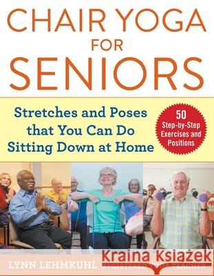 Chair Yoga for Seniors: Stretches and Poses That You Can Do Sitting Down at Home Lynn Lehmkuhl 9781510750630 Skyhorse Publishing