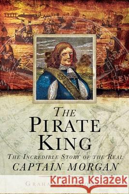 The Pirate King: The Incredible Story of the Real Captain Morgan Graham A. Thomas 9781510755697 Skyhorse Publishing
