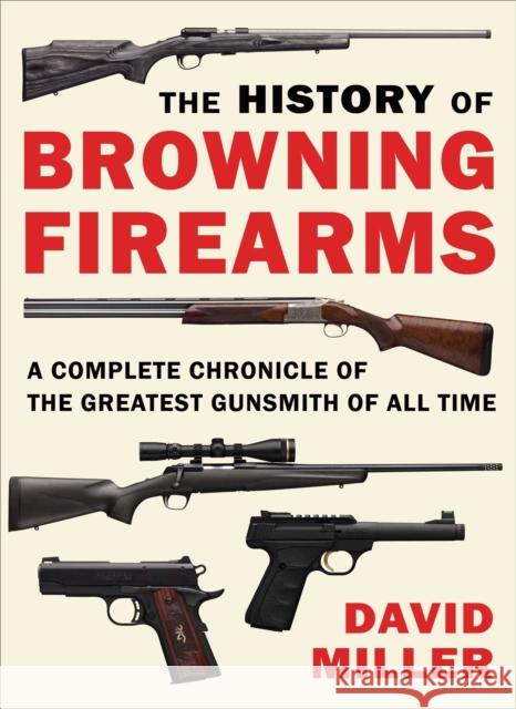 The History of Browning Firearms: A Complete Chronicle of the Greatest Gunsmith of All Time David Miller 9781510756533 Skyhorse Publishing