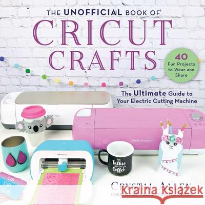 The Unofficial Book of Cricut Crafts: The Ultimate Guide to Your Electric Cutting Machine Allen, Crystal 9781510757141 Skyhorse Publishing