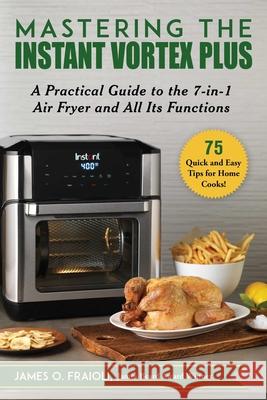 Mastering the Instant Vortex Plus: A Practical Guide to the 7-In-1 Air Fryer and All Its Functions James O. Fraioli 9781510758469 Skyhorse Publishing