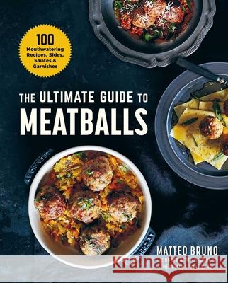 The Ultimate Guide to Meatballs: 100 Mouthwatering Recipes, Sides, Sauces & Garnishes Bruno, Matteo 9781510759442 Skyhorse Publishing