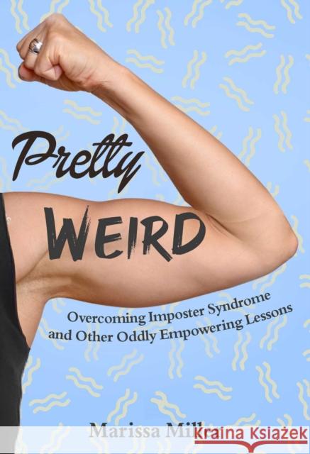 Pretty Weird: Overcoming Impostor Syndrome and Other Oddly Empowering Lessons Marissa Miller 9781510760301 Skyhorse Publishing