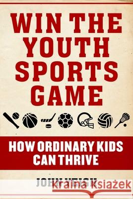 Win the Youth Sports Game: How Ordinary Kids Can Thrive John Yeigh 9781510763456 Skyhorse Publishing