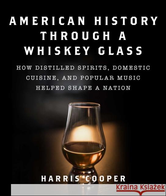 American History Through a Whiskey Glass: How Distilled Spirits, Domestic Cuisine, and Popular Music Helped Shape a Nation Harris Cooper 9781510764019 Skyhorse Publishing