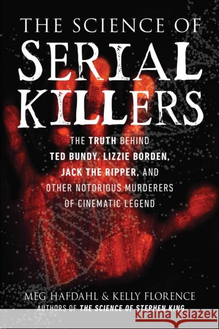 The Science of Serial Killers: The Truth Behind Ted Bundy, Lizzie Borden, Jack the Ripper, and Other Notorious Murderers of Cinematic Legend Meg Hafdahl Kelly Florence 9781510764149 Skyhorse Publishing