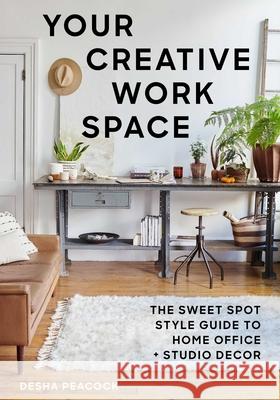 Your Creative Work Space: The Sweet Spot Style Guide to Home Office + Studio Decor Desha Peacock 9781510764590 Skyhorse Publishing