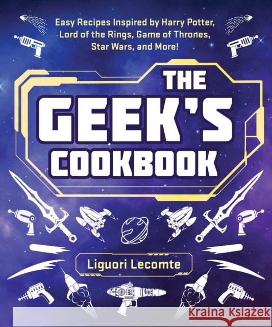 The Geek's Cookbook: Easy Recipes Inspired by Harry Potter, Lord of the Rings, Game of Thrones, Star Wars, and More! Liguori Lecomte 9781510766310 Skyhorse Publishing
