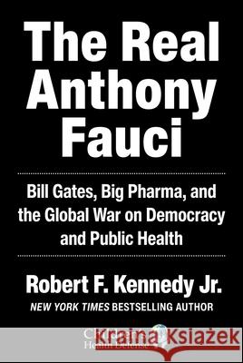 The Real Anthony Fauci: Bill Gates, Big Pharma, and the Global War on Democracy and Public Health Robert F. Kennedy 9781510766808