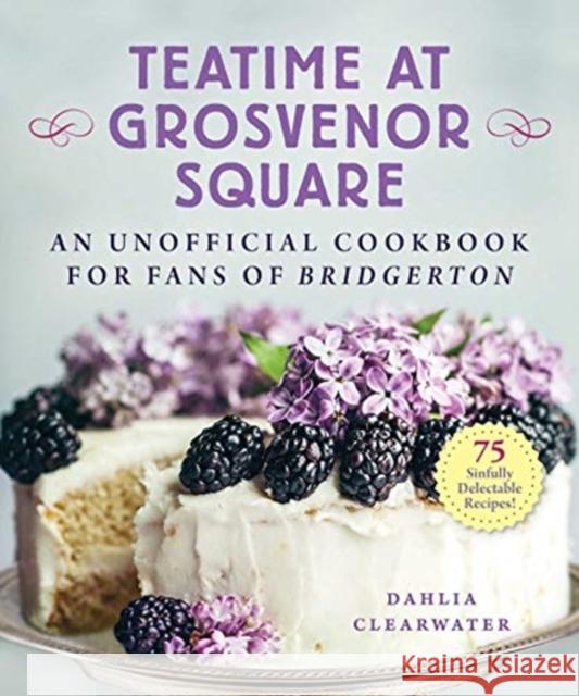 Teatime at Grosvenor Square: An Unofficial Cookbook for Fans of Bridgerton--75 Sinfully Delectable Recipes Clearwater, Dahlia 9781510767294 Skyhorse Publishing