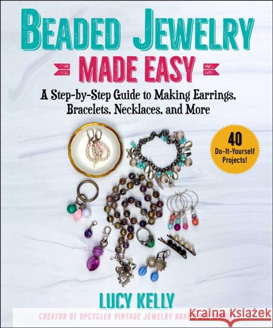 Beaded Jewelry Made Easy: A Step-By-Step Guide to Making Earrings, Bracelets, Necklaces, and More Kelly, Lucy 9781510768321 Skyhorse Publishing
