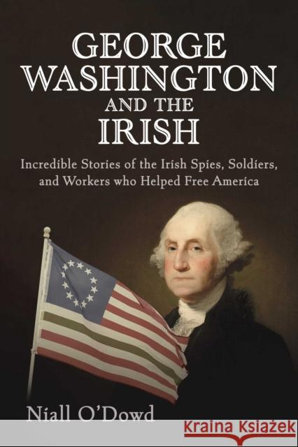 George Washington and the Irish: Incredible Stories of the Irish Spies, Soldiers, and Workers Who Helped Free America Niall O'Dowd 9781510769397 Skyhorse Publishing