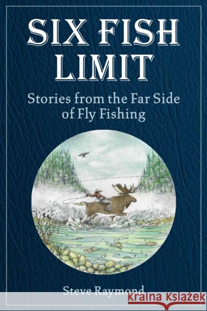Six Fish Limit: Stories From the Far Side of Fly Fishing Steve Raymond 9781510770010 Skyhorse Publishing