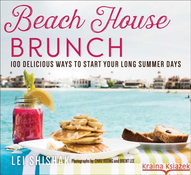 Beach House Brunch: 100 Delicious Ways to Start Your Long Summer Days Lei Shishak Chau Vuong Brent Lee 9781510771321 Skyhorse Publishing
