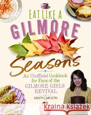 Eat Like a Gilmore: Seasons: An Unofficial Cookbook for Fans of the Gilmore Girls Revival Kristi Carlson 9781510771925