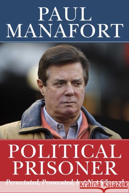 Political Prisoner: Persecuted, Prosecuted, but Not Silenced Paul Manafort 9781510772427 Skyhorse Publishing