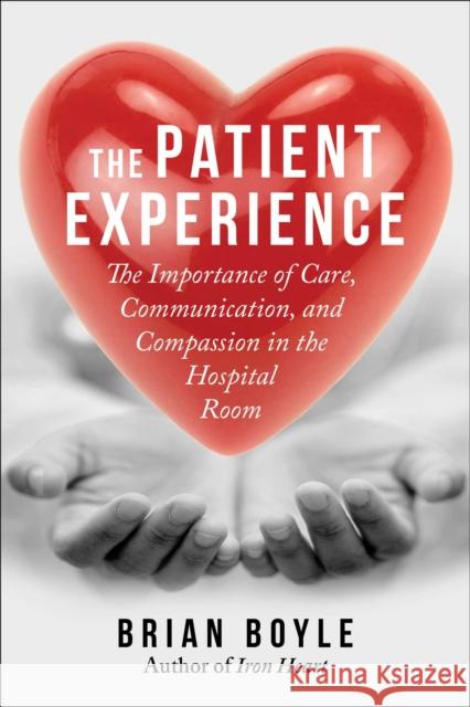 The Patient Experience: The Importance of Care, Communication, and Compassion in the Hospital Room Brian Boyle 9781510773714