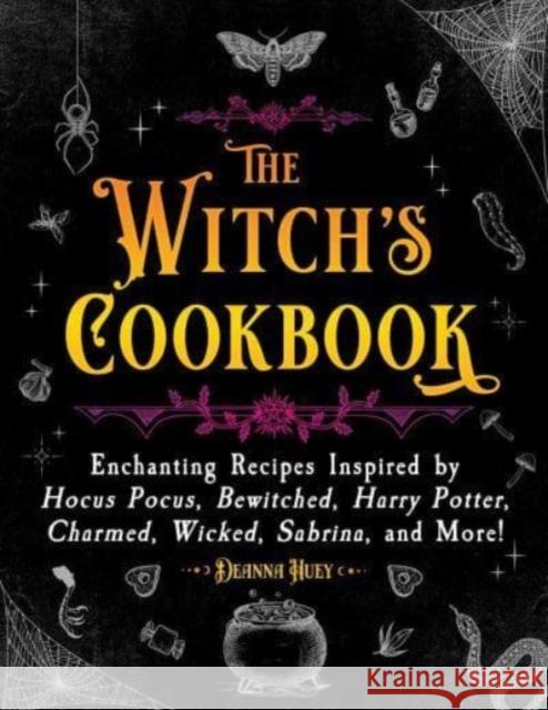 The Witch\'s Cookbook: Enchanting Recipes Inspired by Hocus Pocus, Bewitched, Harry Potter, Charmed, Wicked, Sabrina, and More! Deanna Huey 9781510775275