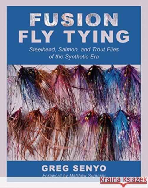 Fusion Fly Tying: Steelhead, Salmon, and Trout Flies of the Synthetic Era Greg Senyo 9781510775572 Skyhorse Publishing