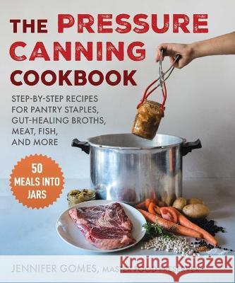 Pressure Canning Cookbook: Step-By-Step Recipes for Pantry Staples, Gut-Healing Broths, Meat, Fish, and More Jennifer Gomes 9781510776258