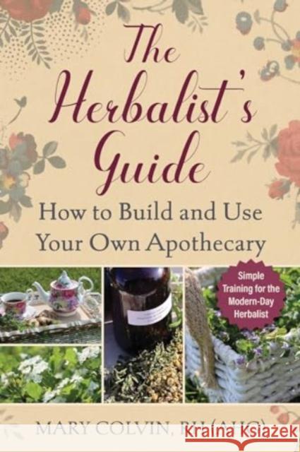 The Herbalist's Guide: How to Build and Use Your Own Apothecary Mary Colvin 9781510778092 Skyhorse Publishing
