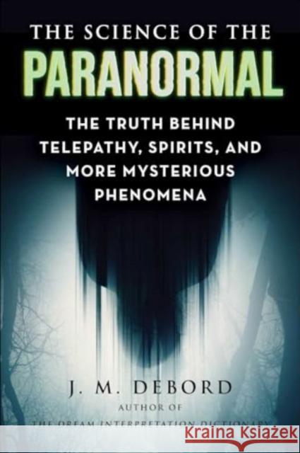 The Science of the Paranormal: The Truth Behind ESP, Reincarnation, and More Mysterious Phenomena J. M. DeBord 9781510778160 Skyhorse Publishing