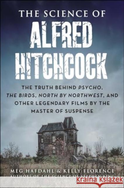 The Science of Alfred Hitchcock: The Truth Behind Psycho, The Birds, North by Northwest, and Other Legendary Films by the Master of Suspense Kelly Florence 9781510779648 Skyhorse Publishing