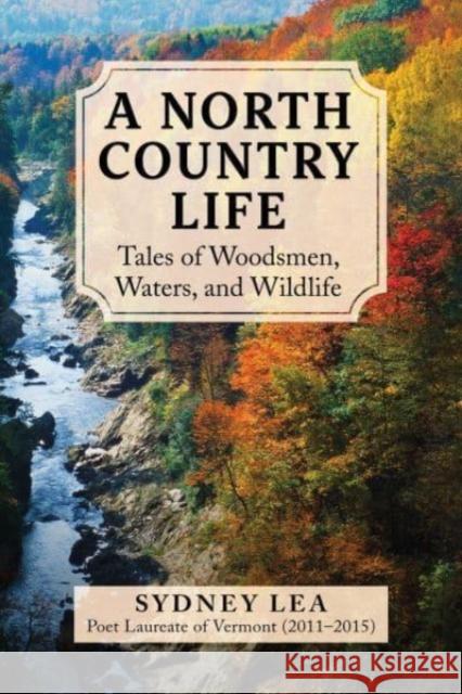 A North Country Life: Tales of Woodsmen, Waters, and Wildlife Sydney Lea 9781510780071 Skyhorse Publishing