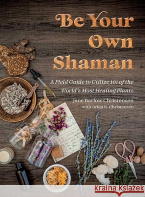Be Your Own Shaman: A Field Guide to Utilize 101 of the World's Most Healing Plants Jane Barlow Christensen Brian R. Christensen 9781510781146 Skyhorse Publishing