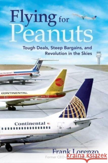 Flying for Peanuts: Tough Deals, Steep Bargains, and Revolution in the Skies Frank Lorenzo 9781510781665 Skyhorse Publishing