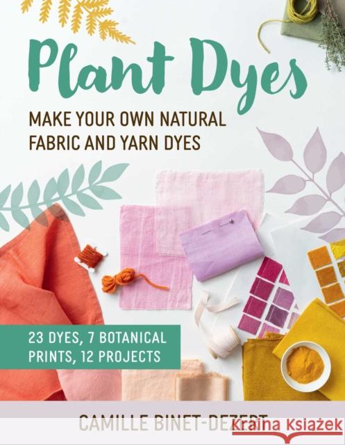 Plant Dyes: Make Your Own Natural Fabric and Yarn Dyes Binet-Dezert, Camille 9781510783010 Skyhorse Publishing