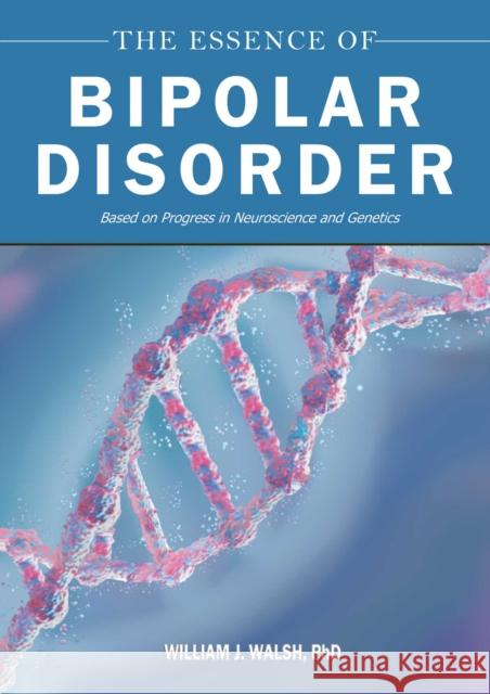 The Essence of Bipolar Disorder: Based on Progress in Neuroscience and Genetics William J. Walsh 9781510785977 Skyhorse Publishing
