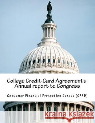 College Credit Card Agreements: Annual report to Congress Consumer Financial Protection Bureau (Cf 9781511400565 Createspace