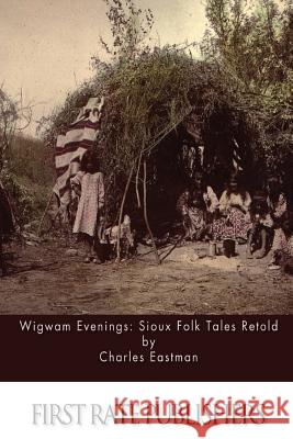Wigwam Evenings: Sioux Folk Tales Retold Charles Eastman 9781511401074 Createspace