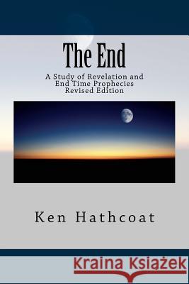 The End: A Study of Revelation and End Time Prophecies Ken Hathcoat 9781511401296 Createspace