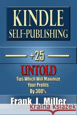 Kindle Self-Publishing - 25+ Untold Tips Which Will Maximize Your Profits By 300% Miller, Frank J. 9781511403276