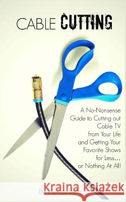 Cable Cutting: A No-Nonsense Guide to Cutting out Cable TV from Your Life and Getting Your Favorite Shows for Less...or Nothing At Al Belle, Thomas 9781511404617