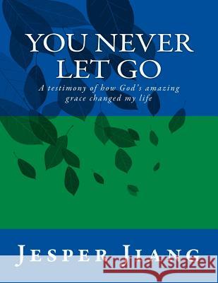 You Never Let Go: A testimony of how God's amazing grace changed my life Jiang, Jesper Chen Fu 9781511406406 Createspace