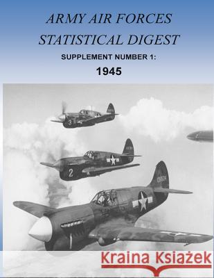 Army Air Forces Statistical Digest: Supplement Number 1: 1945 Office of Air Force History and U. S. Ai 9781511410342