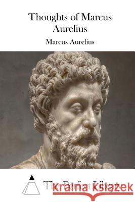 Thoughts of Marcus Aurelius Marcus Aurelius The Perfect Library 9781511411844 Createspace