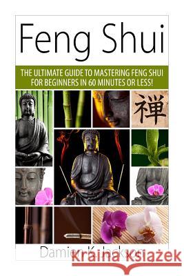 Feng Shui: The Ultimate Guide to Mastering Feng Shui for Beginners in 60 Minutes or Less! Damien Jackson 9781511414036