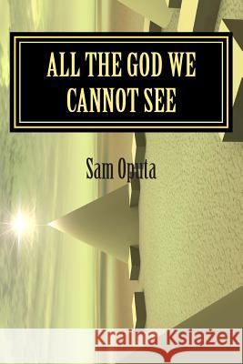 All The God We Cannot See: Why There Is God Oputa, Sam 9781511414630 Createspace