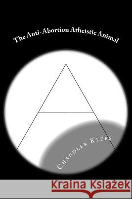 The Anti-Abortion Atheistic Animal Chandler Isaac Klebs 9781511414937 Createspace Independent Publishing Platform